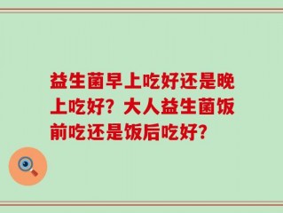 益生菌早上吃好还是晚上吃好？大人益生菌饭前吃还是饭后吃好？