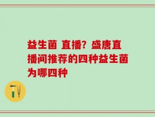 益生菌 直播？盛唐直播间推荐的四种益生菌为哪四种