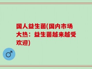 国人益生菌(国内市场大热：益生菌越来越受欢迎)
