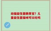 幼猫益生菌肠胃宝？儿童益生菌猫咪可以吃吗
