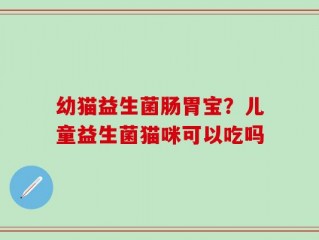 幼猫益生菌肠胃宝？儿童益生菌猫咪可以吃吗