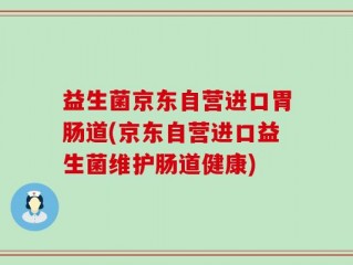 益生菌京东自营进口胃肠道(京东自营进口益生菌维护肠道健康)