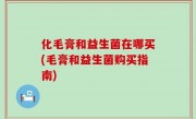 化毛膏和益生菌在哪买(毛膏和益生菌购买指南)