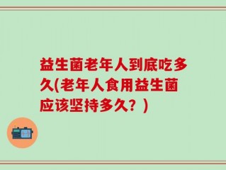 益生菌老年人到底吃多久(老年人食用益生菌应该坚持多久？)