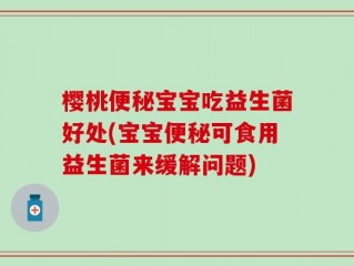樱桃便秘宝宝吃益生菌好处(宝宝便秘可食用益生菌来缓解问题)