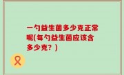 一勺益生菌多少克正常呢(每勺益生菌应该含多少克？)