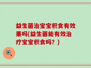 益生菌治宝宝积食有效果吗(益生菌能有效治疗宝宝积食吗？)