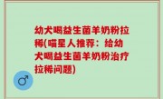 幼犬喝益生菌羊奶粉拉稀(喵星人推荐：给幼犬喝益生菌羊奶粉治疗拉稀问题)
