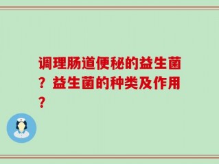 调理肠道便秘的益生菌？益生菌的种类及作用？