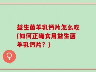 益生菌羊乳钙片怎么吃(如何正确食用益生菌羊乳钙片？)