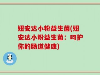 妞安达小粉益生菌(妞安达小粉益生菌：呵护你的肠道健康)
