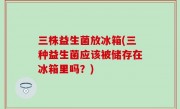 三株益生菌放冰箱(三种益生菌应该被储存在冰箱里吗？)