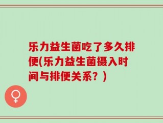 乐力益生菌吃了多久排便(乐力益生菌摄入时间与排便关系？)