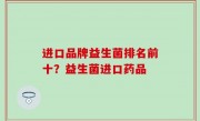 进口品牌益生菌排名前十？益生菌进口药品