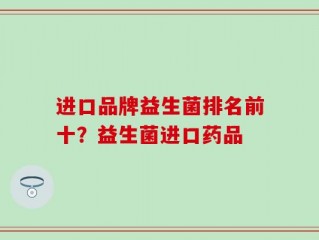 进口品牌益生菌排名前十？益生菌进口药品
