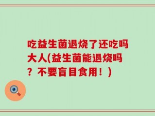 吃益生菌退烧了还吃吗大人(益生菌能退烧吗？不要盲目食用！)