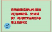 清肠道排宿便益生菌澳洲(清理肠道、促进排便！澳洲益生菌给你带来全新体验)