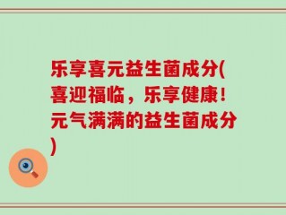 乐享喜元益生菌成分(喜迎福临，乐享健康！元气满满的益生菌成分)