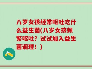 八岁女孩经常呕吐吃什么益生菌(八岁女孩频繁呕吐？试试加入益生菌调理！)
