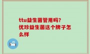 ttu益生菌管用吗？优珍益生菌这个牌子怎么样