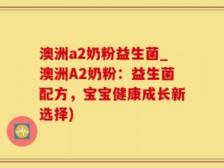 澳洲a2奶粉益生菌_澳洲A2奶粉：益生菌配方，宝宝健康成长新选择)