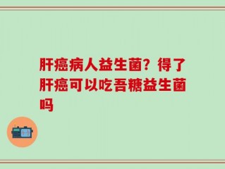肝癌病人益生菌？得了肝癌可以吃吾糖益生菌吗