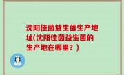 沈阳佳茵益生菌生产地址(沈阳佳茵益生菌的生产地在哪里？)