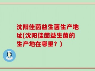 沈阳佳茵益生菌生产地址(沈阳佳茵益生菌的生产地在哪里？)