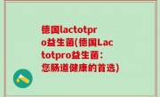 德国lactotpro益生菌(德国Lactotpro益生菌：您肠道健康的首选)