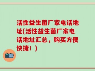 活性益生菌厂家电话地址(活性益生菌厂家电话地址汇总，购买方便快捷！)