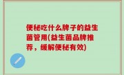 便秘吃什么牌子的益生菌管用(益生菌品牌推荐，缓解便秘有效)