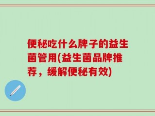 便秘吃什么牌子的益生菌管用(益生菌品牌推荐，缓解便秘有效)