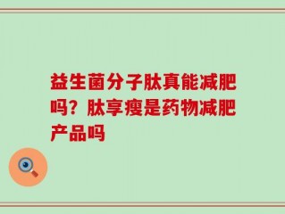 益生菌分子肽真能减肥吗？肽享瘦是药物减肥产品吗