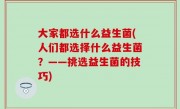 大家都选什么益生菌(人们都选择什么益生菌？——挑选益生菌的技巧)