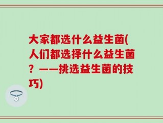 大家都选什么益生菌(人们都选择什么益生菌？——挑选益生菌的技巧)
