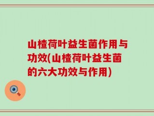 山楂荷叶益生菌作用与功效(山楂荷叶益生菌的六大功效与作用)