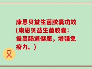 康恩贝益生菌胶囊功效(康恩贝益生菌胶囊：提高肠道健康，增强免疫力。)