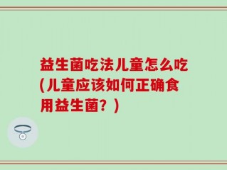 益生菌吃法儿童怎么吃(儿童应该如何正确食用益生菌？)