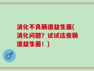 消化不良肠道益生菌(消化问题？试试这些肠道益生菌！)