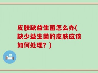 皮肤缺益生菌怎么办(缺少益生菌的皮肤应该如何处理？)