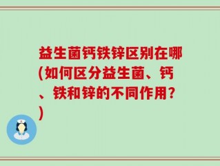 益生菌钙铁锌区别在哪(如何区分益生菌、钙、铁和锌的不同作用？)