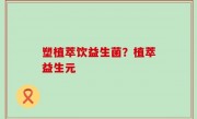 塑植萃饮益生菌？植萃益生元