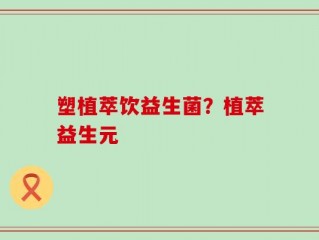 塑植萃饮益生菌？植萃益生元