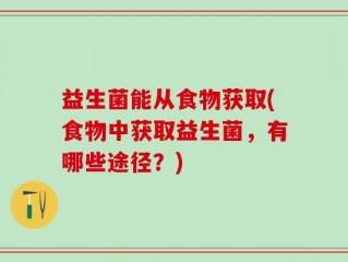 益生菌能从食物获取(食物中获取益生菌，有哪些途径？)