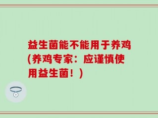 益生菌能不能用于养鸡(养鸡专家：应谨慎使用益生菌！)