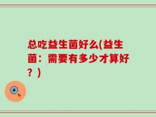 总吃益生菌好么(益生菌：需要有多少才算好？)