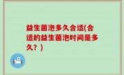 益生菌泡多久合适(合适的益生菌泡时间是多久？)