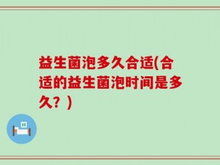 益生菌泡多久合适(合适的益生菌泡时间是多久？)