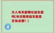 大人每天都要吃益生菌吗(每日服用益生菌是否有必要？)