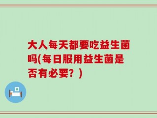 大人每天都要吃益生菌吗(每日服用益生菌是否有必要？)